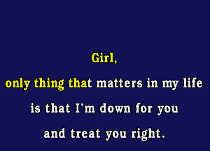 Girl1
only thing that matters in my life
is that I'm down for you

and treat you right.