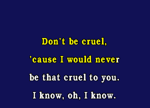 Don't be cruel.

'cause I would never

be that cruel to you.

1 know. oh. 1 know.