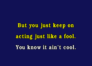 But you just keep on

acting just like a fool.

You know it ain't cool.