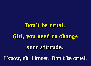 Dorm be cruel.

Girl. you need to change

your attitude.

I know. oh. I know. Don't be cruel.