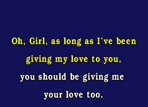 011. Girl. as long as I've been

giving my love to you.

you should be giving me

your love too.