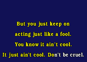 But you just keep on

acting just like a fool.

You know it ain't cool.

It just aim cool. Don't be cruel.