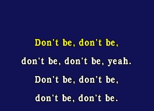 Don't be. don't be.

don't be. don't be. yeah.

Don't be. don't be.

dorm be. don't be.