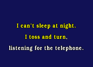 Ican't sleep at night.

I toss and turn.

listening for the telephone.