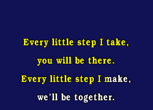 Every little step I take.

you will be the re.

Every little step I make.

we'll be together.