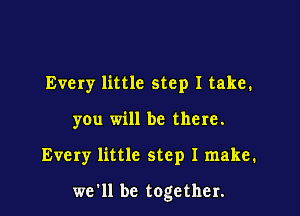 Every little step I take.

you will be the re.

Every little step I make.

we'll be together.