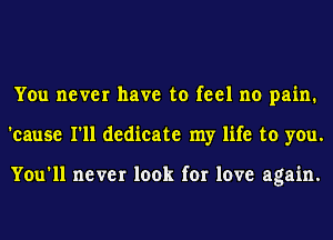 You never have to feel no pain.
'cause I'll dedicate my life to you.

You'll never look for love again.