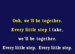 Ooh. we'll be together.
Every little step I take.
we'll be together.

Every little step. Every little step.