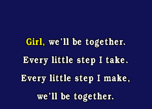 Girl. we'll be together.

Every little step I take.

Every little step I make.

we'll be together.
