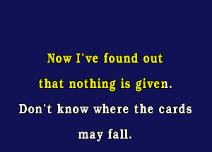 Now ch found out

that nothing is given.

Don't know where the cards

may fall.