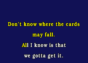 Don't know where the cards
may fall.

All I know is that

we gotta get it.