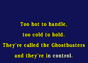 Too hot to handle.
too cold to hold.
They're called the Ghostbusters

and they're in control.