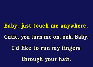 Baby. just touch me anywhere.
Cutie. you turn me on. 0011. Baby.
I'd like to run my fingers

through your hair.