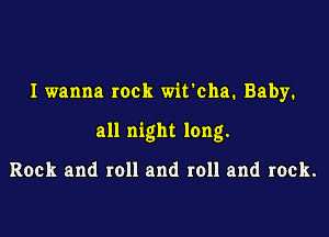 I wanna rock wit'cha. Baby.

all night long.

Rock and roll and roll and rock.