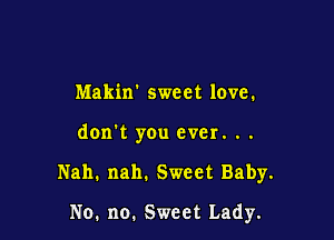 Makin sweet love.

don't you ever. ..

Nah. nah. Sweet Baby.

No. no. Sweet Lady.