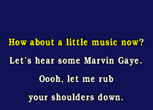 How about a little music now?
Let's hear some Marvin Gaye.
00011. let me rub

your shoulders down.