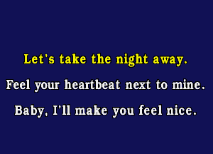 Let's take the night away.
Feel your heartbeat next to mine.

Baby. I'll make you feel nice.