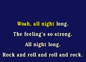 Woah. all night long.

The feelings so strong.

All night long.

Rock and roll and roll and rock.