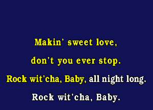 Makin sweet love.

don't you ever stop.

Rock wit'cha. Baby. all night long.

Rock wit'cha. Baby.