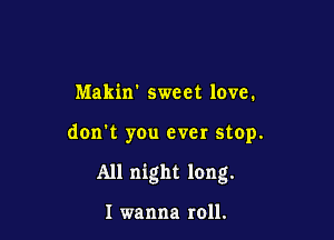 Makin sweet love.

don't you ever stop.

All night long.

I wanna roll.