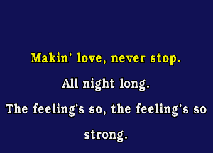 Makin' love. never stop.

All night long.

The feeling's so. the feeling's so

strong.