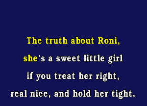 The truth about Roni.
she's a sweet little girl
if you treat her right1

real nice. and hold her tight.