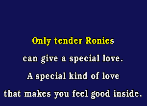 Only tender Ronies
can give a special love.
A special kind of love

that makes you feel good inside.