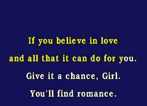 If you believe in love

and all that it can do for you.

Give it a chance. Girl.

You'll find romance.