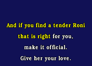 And if you find a tender Roni

that is right for you.

make it official.

Give her your love.