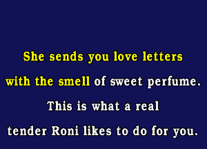 She sends you love letters
with the smell of sweet perfume.
This is what a real

tender Roni likes to do for you.