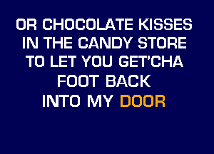 0R CHOCOLATE KISSES
IN THE CANDY STORE
TO LET YOU GET'CHA

FOOT BACK
INTO MY DOOR