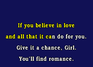 If you believe in love

and all that it can do for you.

Give it a chance. Girl.

You'll find romance.