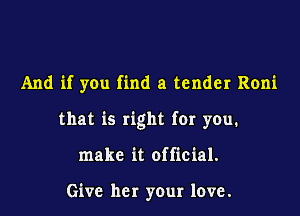 And if you find a tender Roni

that is right for you.

make it official.

Give her your love.