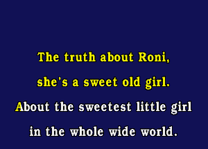 The truth about Roni.
she's a sweet old girl.
About the sweetest little girl

in the whole wide world.