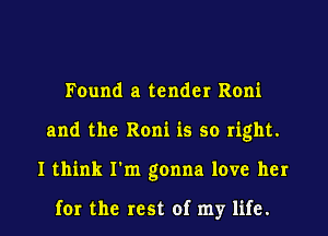 Found a tender Roni
and the Roni is so right.
I think I'm gonna love her

for the rest of my life.