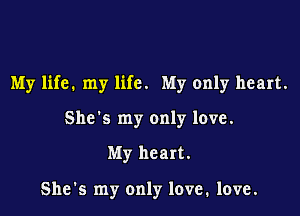 My life. my life. My only heart.

She's my only love.
My heart.

She s my only love, love.