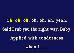Oh. oh. oh. oh. oh. oh. yeah.
Said I rub you the right way1 Baby.
Applied with tenderness

whenl...