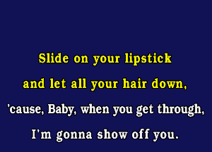 Slide on your lipstick
and let all your hair down.
'cause. Baby. when you get through.

I'm gonna show off you.