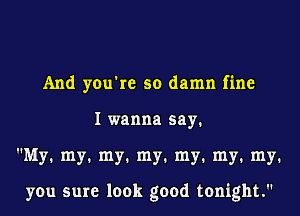 And you're so damn fine
I wanna say.
My. my1 my1 my1 my1 my1 my1

you sure look good tonight.