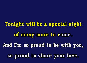 Tonight will be a special night
of many more to come.
And I'm so proud to be with you.

so proud to share your love.