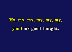 My. my. my. my. my. my.

you look good tonight.