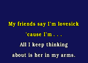 My friends say I'm lovesick

'cause I'm. ..
A111 keep thinking

about is her in my arms.