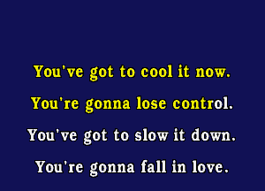 You've got to cool it now.
You're gonna lose control.
You've got to slow it down.

You're gonna fall in love.