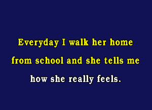 Everyday I walk her home

from school and she tells me

how she really feels.