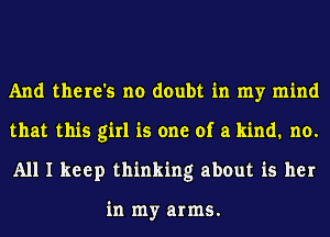 And there's no doubt in my mind
that this girl is one of a kind. no.
All I keep thinking about is her

in my arms.