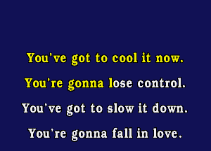 You've got to cool it now.
You're gonna lose control.
You've got to slow it down.

You're gonna fall in love.