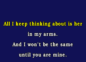 All I keep thinking about is her
in my arms.
And I won't be the same

until you are mine.