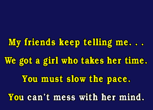 My friends keep telling me. . .
We got a girl who takes her time.
You must slow the pace.

You can't mess with her mind.