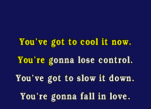 You've got to cool it now.
You're gonna lose control.
You've got to slow it down.

You're gonna fall in love.
