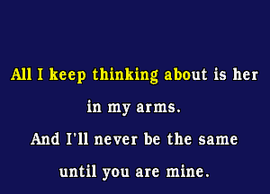 All I keep thinking about is her
in my arms.
And I'll never be the same

until you are mine.